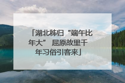 湖北秭归“端午比年大” 屈原故里千年习俗引客来